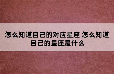 怎么知道自己的对应星座 怎么知道自己的星座是什么